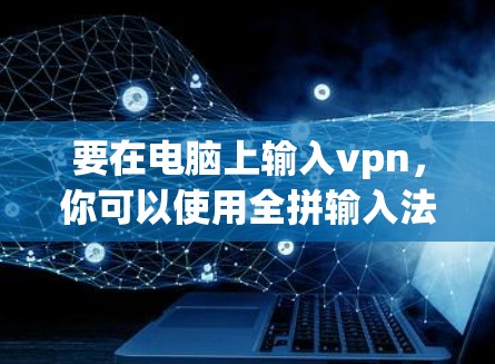 要在电脑上输入vpn,你可以使用全拼输入法,比如全拼输入框,全拼输入功能,或者使用Alt键加上某些字符。以下是一些步骤指南 要在电脑上输入vpn,你可以使用全拼输入法,比如全拼输入框,全拼输入功能,或者使用Alt键加上某些字符。以下是一些步骤指南