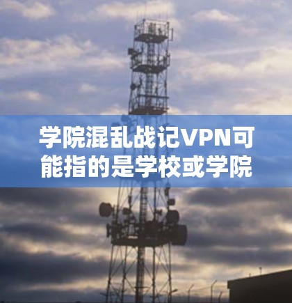 学院混乱战记VPN可能指的是学校或学院层面的网络管理政策或规定,可能涉及对网络服务的限制或规则。以下是一些可能的解释和建议 学院混乱战记VPN可能指的是学校或学院层面的网络管理政策或规定,可能涉及对网络服务的限制或规则。以下是一些可能的解释和建议