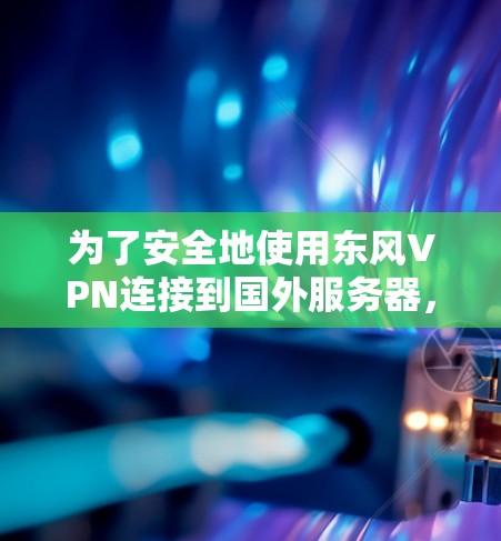 为了安全地使用东风VPN连接到国外服务器，按照以下步骤操作