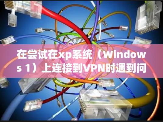 在尝试在xp系统（Windows 1）上连接到VPN时遇到问题，可能需要按照以下步骤进行检查和解决方案