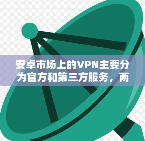 安卓市场上的VPN主要分为官方和第三方服务，两者各有优缺点，可以根据需求选择合适的VPN服务。以下是关于安卓市场VPN的一些信息