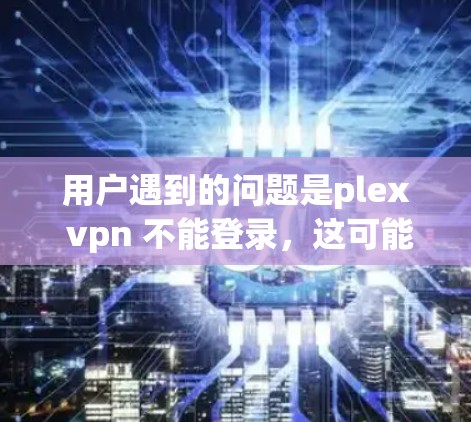 用户遇到的问题是plex vpn 不能登录，这可能与多个因素有关，包括服务器问题、网络环境不稳定、访问权限设置不当等。以下是一些常见的解决步骤和建议
