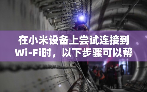 在小米设备上尝试连接到Wi-Fi时,以下步骤可以帮助你解决问题 在小米设备上尝试连接到Wi-Fi时,以下步骤可以帮助你解决问题