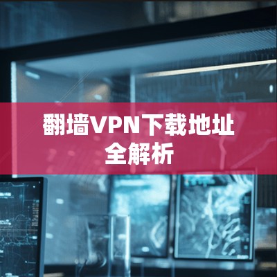 翻墙VPN下载地址全解析