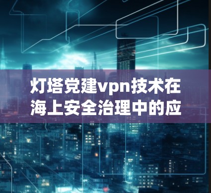 灯塔党建vpn技术在海上安全治理中的应用与优化