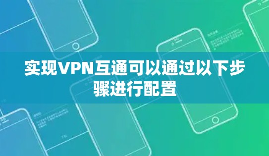 实现VPN互通可以通过以下步骤进行配置