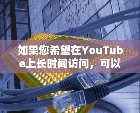 如果您希望在YouTube上长时间访问，可以考虑使用VPN来延长您的访问时间。下面是一些步骤来在YouTube上使用VPN