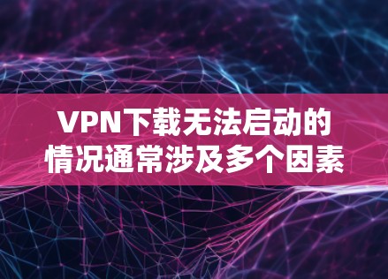 VPN下载无法启动的情况通常涉及多个因素，包括VPN服务器的不稳定、服务器被封、配置错误、网络环境变化等。以下是一些常见解决方案