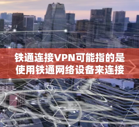 铁通连接VPN可能指的是使用铁通网络设备来连接VPN服务。以下是关于如何使用铁通网络设备来连接VPN的一些步骤和建议