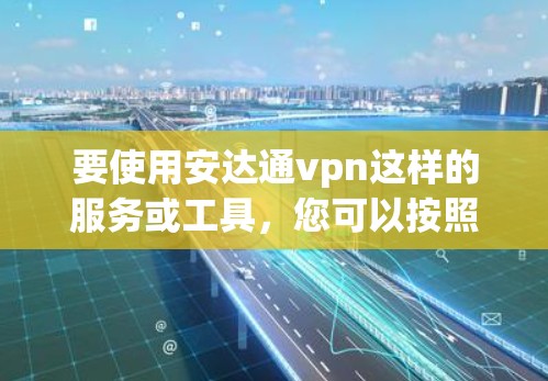 要使用安达通vpn这样的服务或工具，您可以按照以下步骤操作