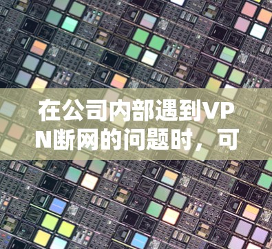 在公司内部遇到VPN断网的问题时,可以按照以下步骤进行处理 在公司内部遇到VPN断网的问题时,可以按照以下步骤进行处理