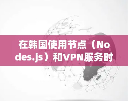 在韩国使用节点(Nodes.js)和VPN服务时,需要注意以下几点 在韩国使用节点(Nodes.js)和VPN服务时,需要注意以下几点
