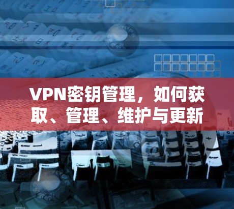 VPN密钥管理，如何获取、管理、维护与更新