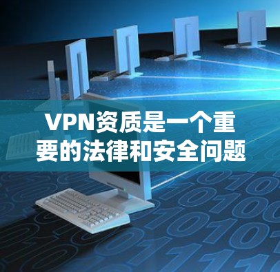 VPN资质是一个重要的法律和安全问题，涉及多个方面，包括合规性、技术要求、资质认证、法律咨询等。以下是一些关键点，帮助您更好地了解和准备申请VPN资质