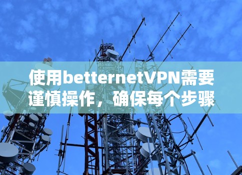 使用betternetVPN需要谨慎操作，确保每个步骤都正确无误，才能有效地使用该服务，获得更好的网络体验。以下是一个详细的步骤指南