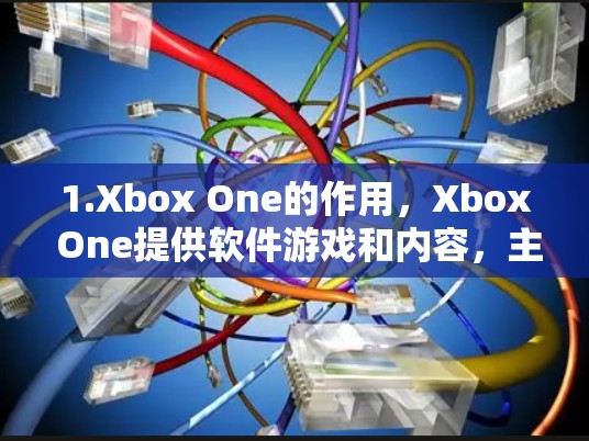1.Xbox One的作用，Xbox One提供软件游戏和内容，主要功能是提供游戏体验，而不是网络服务