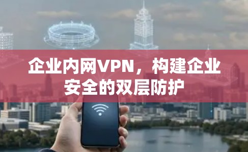 企业内网VPN,构建企业安全的双层防护 企业内网VPN,构建企业安全的双层防护