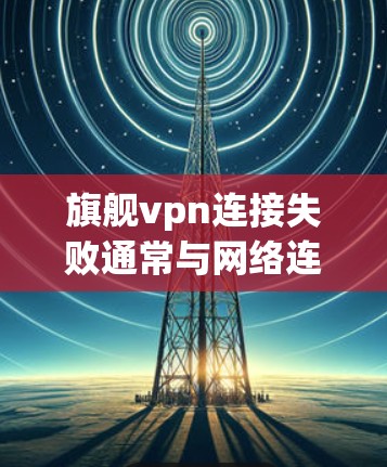旗舰vpn连接失败通常与网络连接、服务器配置或防火墙设置有关。以下是一些可能的原因和解决方法