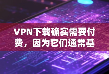 VPN下载确实需要付费，因为它们通常基于付费订阅或会员费用来提供服务。以下是关于如何选择和使用VPN的一些关键信息