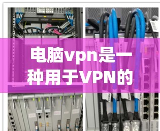 电脑vpn是一种用于VPN的安全网络服务，帮助用户在安全的网络环境中访问互联网。以下是使用电脑vpn的教程步骤