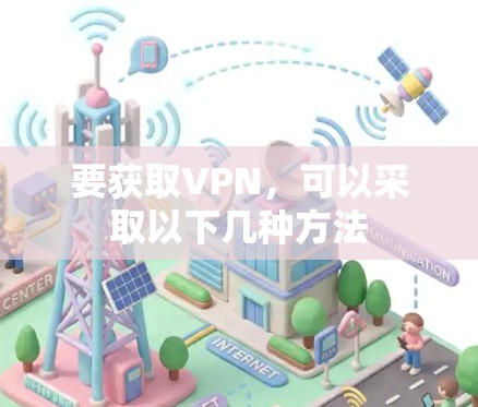要获取VPN，可以采取以下几种方法