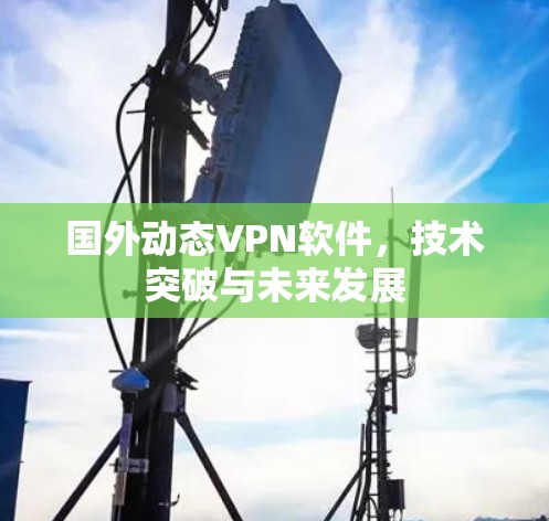 国外动态VPN软件，技术突破与未来发展