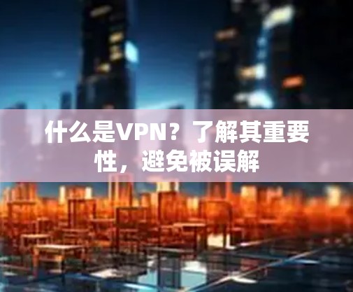 什么是VPN？了解其重要性，避免被误解