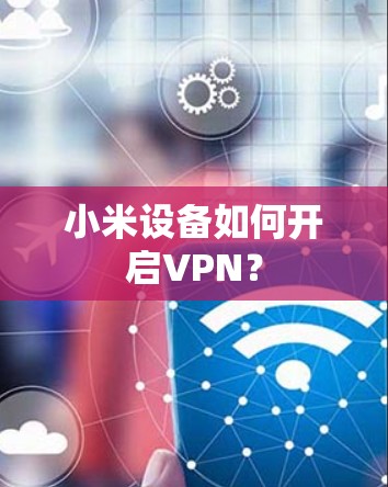 小米设备如何开启VPN? 小米设备如何开启VPN?