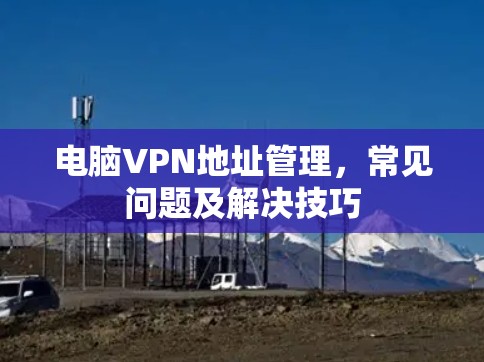 电脑VPN地址管理，常见问题及解决技巧