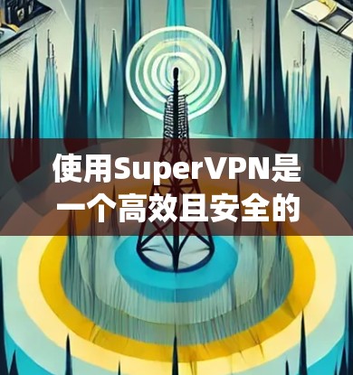 使用SuperVPN是一个高效且安全的网络连接解决方案。以下是一个详细的步骤指南，帮助您轻松使用该工具