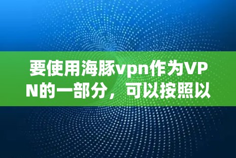 要使用海豚vpn作为VPN的一部分，可以按照以下步骤进行