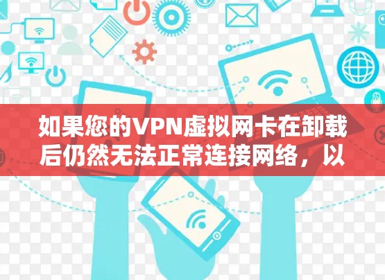如果您的VPN虚拟网卡在卸载后仍然无法正常连接网络，以下是一些可能的解决步骤
