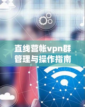 直线营帐vpn群管理与操作指南
