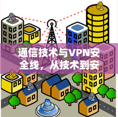通信技术与VPN安全线，从技术到安全的全面解析