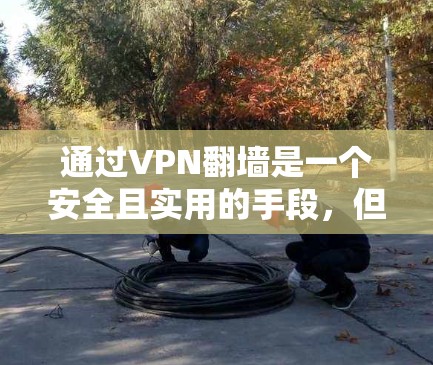 通过VPN翻墙是一个安全且实用的手段，但需要谨慎使用，以避免潜在的安全风险。以下是一步步的指南，帮助你掌握如何使用VPN翻墙