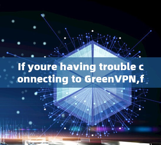 If youre having trouble connecting to GreenVPN,follow these organized steps to resolve the issue: If youre having trouble connecting to GreenVPN,follow these organized steps to resolve the issue: