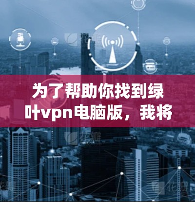 为了帮助你找到绿叶vpn电脑版，我将为你提供一些步骤和信息