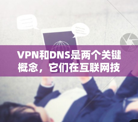 VPN和DNS是两个关键概念,它们在互联网技术中有着密切的联系,尤其是在网络访问和域名管理方面 VPN和DNS是两个关键概念,它们在互联网技术中有着密切的联系,尤其是在网络访问和域名管理方面