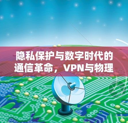 隐私保护与数字时代的通信革命，VPN与物理专线的双刃剑
