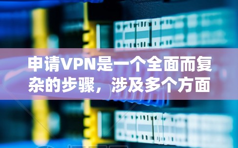 申请VPN是一个全面而复杂的步骤，涉及多个方面，包括技术配置和安全措施。以下是一步步的指南，帮助您系统地进行VPN申请和使用