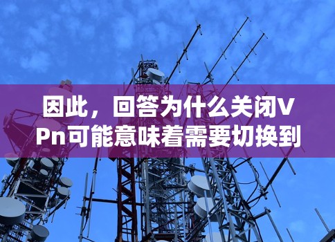 因此，回答为什么关闭VPn可能意味着需要切换到另一种状态或处理相关的操作，以确保系统的稳定或性能。然而，这个解释只是一个推测，具体情况可能因上下文而异