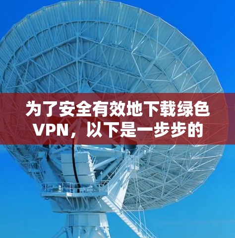 为了安全有效地下载绿色VPN,以下是一步步的指南 为了安全有效地下载绿色VPN,以下是一步步的指南