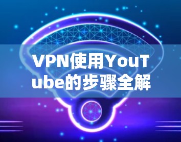 VPN使用YouTube的步骤全解析 VPN使用YouTube的步骤全解析
