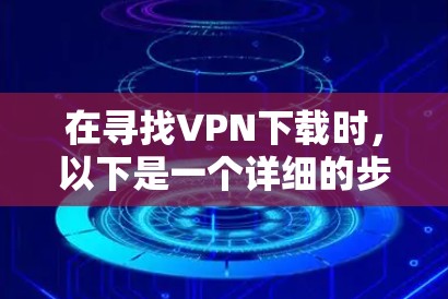 在寻找VPN下载时，以下是一个详细的步骤指南