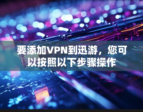 要添加VPN到迅游，您可以按照以下步骤操作