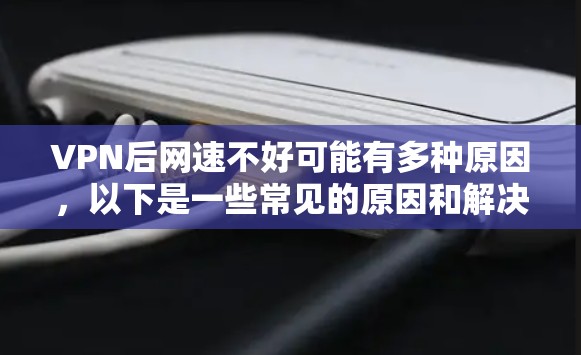 VPN后网速不好可能有多种原因，以下是一些常见的原因和解决方法