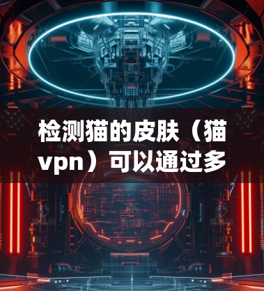 检测猫的皮肤(猫vpn)可以通过多种方法进行,以下是一些常用的方法和技术 检测猫的皮肤(猫vpn)可以通过多种方法进行,以下是一些常用的方法和技术