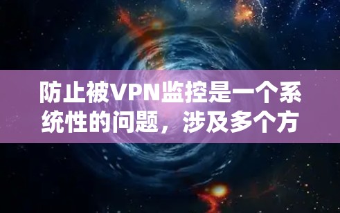 防止被VPN监控是一个系统性的问题,涉及多个方面,包括设备设置、监控设备管理、用户权限保护以及监控系统的限制。以下是一步步的解决方案 防止被VPN监控是一个系统性的问题,涉及多个方面,包括设备设置、监控设备管理、用户权限保护以及监控系统的限制。以下是一步步的解决方案