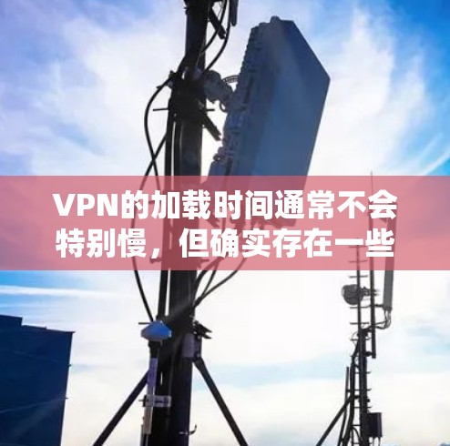 VPN的加载时间通常不会特别慢，但确实存在一些因素可能导致加载时间较长。以下是一些可能影响VPN加载时间的因素