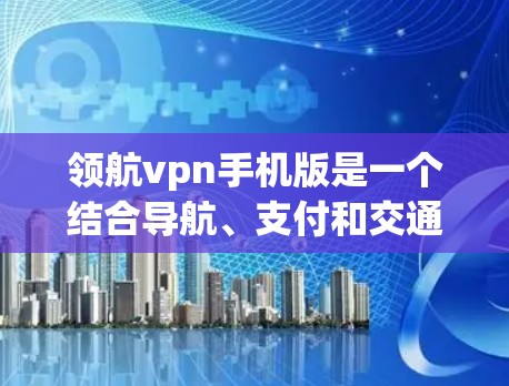 领航vpn手机版是一个结合导航、支付和交通功能的手机应用，旨在提供便捷的移动服务。以下是关于它的详细介绍